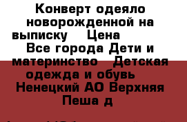 Конверт-одеяло новорожденной на выписку. › Цена ­ 1 500 - Все города Дети и материнство » Детская одежда и обувь   . Ненецкий АО,Верхняя Пеша д.